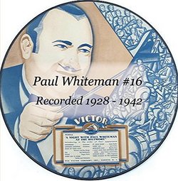 Paul Whiteman #16 Recorded 1928 - 1942