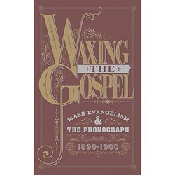 Waxing The Gospel: Mass Evangelism And The Phonograph, 1890-1900 (3-CD)