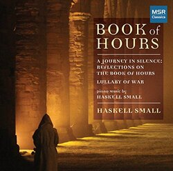 Book of Hours - Piano Music by Haskell Small [A Journey in Silence: Reflections on the Book of Hours; Lullaby of War - A setting of Six War Poems for Piano and Two Narrators]