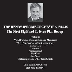 The Henry Jerome Orchestra 1944-45 (The First Big Band To Ever Play Bebop) Featuring World Famous Personalities and Musicians The Honorable Alan Greenspan, Len Garment, Al Cohn, Johnny Mandel, and Tiny Kahn. Live Radio Air Checks. (It's Jazz History)