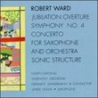 Robert Ward: Jubilation Overture; Symphony No. 4; Concerto for Saxophone; Sonic Structure