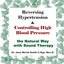 Reversing Hypertension and Controlling High Blood Pressure the Natural Way with Sound Therapy
