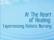 At the Heart of Healing: Experiencing Holistic Nursing