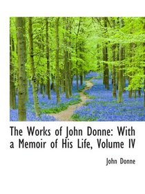 The Works of John Donne: With a Memoir of His Life, Volume IV