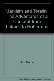 Marxism and Totality: The Adventures of a Concept from Lukacs to Habermas