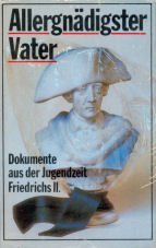 Allergnadigster Vater: Die Verkruppelung eines Charakters zu Wusterhausen : Dokumente aus der Jugendzeit Friedrichs II (German Edition)