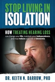 Stop Living In Isolation: How Treating Hearing Loss can change your life, maintain your independence, and may reduce your risk of dementia