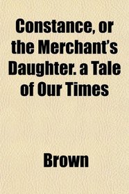 Constance, or the Merchant's Daughter. a Tale of Our Times
