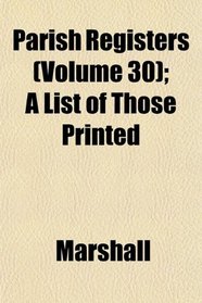 Parish Registers (Volume 30); A List of Those Printed