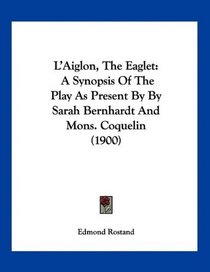 L'Aiglon, The Eaglet: A Synopsis Of The Play As Present By By Sarah Bernhardt And Mons. Coquelin (1900)