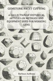 Gemstone Facet Cutting - A Collection of Historical Articles on Methods and Equipment Used for Working Gems