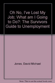 Oh No, I've Lost My Job; What am I Going to Do?: The Survivors Guide to Unemployment