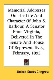 Memorial Addresses On The Life And Character Of John S. Barbour, A Senator From Virginia, Delivered In The Senate And House Of Representatives, February, 1893