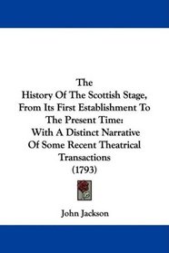 The History Of The Scottish Stage, From Its First Establishment To The Present Time: With A Distinct Narrative Of Some Recent Theatrical Transactions (1793)