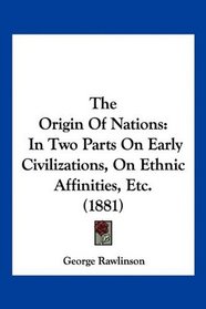 The Origin Of Nations: In Two Parts On Early Civilizations, On Ethnic Affinities, Etc. (1881)