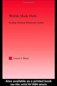 Worlds Made Flesh: Reading Medieval Manuscript Culture (Studies in Medieval History and Culture, 28)