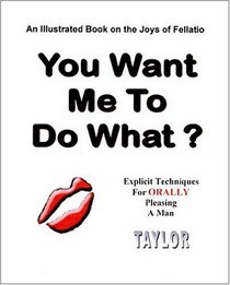 You Want Me to do What? An Illustrated Book on the Joys of Fellatio: Explicit Techniques