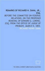 Remarks of Richard H. Dana, Jr., esq.: before the Committee on federal relations, on the proposed removal of Edward G. Loring, esq. from the office of judge of probate. March 5, 1855.