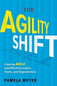 The Agility Shift: Creating Agile and Effective Leaders, Teams, and Organizations