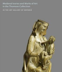 Medieval Ivories and Works of Art (The Thomson Collection at the Art Gallery of Ontario)