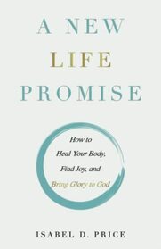 A New Life Promise: How to Heal Your Body, Find Joy, and Bring Glory to God