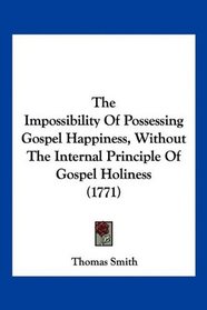 The Impossibility Of Possessing Gospel Happiness, Without The Internal Principle Of Gospel Holiness (1771)