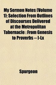 My Sermon Notes (Volume 1); Selection From Outlines of Discourses Delivered at the Metropolitan Tabernacle: From Genesis to Proverbs -- I-Lx
