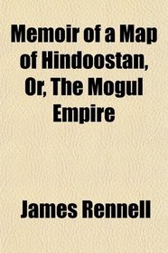 Memoir of a Map of Hindoostan, Or, The Mogul Empire