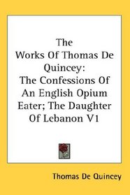 The Works Of Thomas De Quincey: The Confessions Of An English Opium Eater; The Daughter Of Lebanon V1