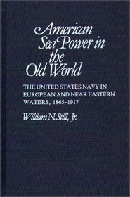 American Sea Power in the Old World: The United States Navy in European and Near Eastern Waters, 1865-1917 (Contributions in Military Studies)