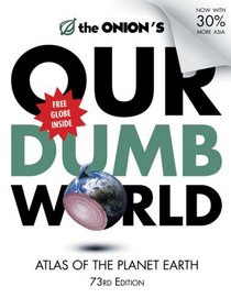 The Onion's Our Dumb World: 73rd Edition: Atlas of the Planet Earth