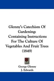 Glenny's Catechism Of Gardening: Containing Instructions For The Culture Of Vegetables And Fruit Trees (1849)