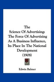 The Science Of Advertising: The Force Of Advertising As A Business Influence, Its Place In The National Development (1908)