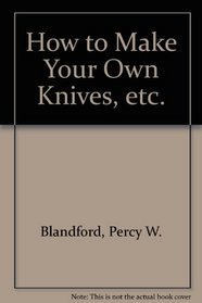 How to make your own knives ... etc