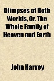 Glimpses of Both Worlds, Or, The Whole Family of Heaven and Earth