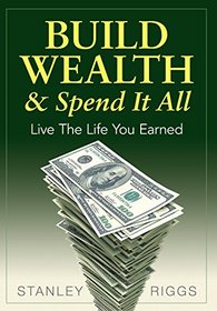 Build Wealth & Spend It All: Live the Life You Earned