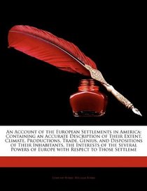 An Account of the European Settlements in America: Containing an Accurate Description of Their Extent, Climate, Productions, Trade, Genius, and Dispositions ... of Europe with Respect to Those Settleme