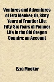 Ventures and Adventures of Ezra Meeker; Or, Sixty Years of Frontier Life; Fifty-Six Years of Pioneer Life in the Old Oregon Country; an Account