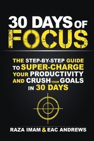 30 Days of Focus: The Step-by-Step Guide to Supercharge Your Productivity and Crush Your Goals in the Next 30 Days