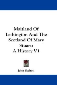 Maitland Of Lethington And The Scotland Of Mary Stuart: A History V1
