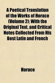 A Poetical Translation of the Works of Horace (Volume 2); With the Original Text, and Critical Notes Collected From His Best Latin and French