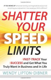 Shatter Your Speed Limits: Fast-Track Your Success and Get What You Truly Want in Business and in Life