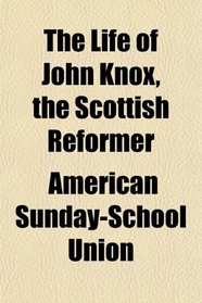 The Life of John Knox, the Scottish Reformer