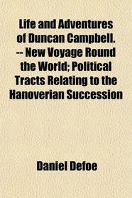 Life and Adventures of Duncan Campbell. -- New Voyage Round the World; Political Tracts Relating to the Hanoverian Succession