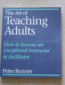 The Art of Teaching Adults: How to Become an Exceptional Instructor & Facilitator