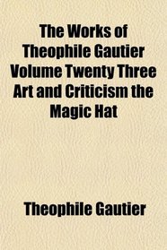 The Works of Theophile Gautier Volume Twenty Three Art and Criticism the Magic Hat