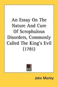 An Essay On The Nature And Cure Of Scrophulous Disorders, Commonly Called The King's Evil (1781)