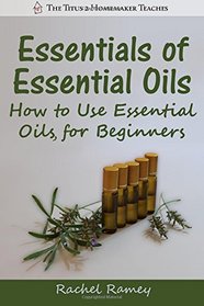 Essentials of Essential Oils: How to Use Essential Oils for Beginners (The Titus 2 Homemaker Teaches)