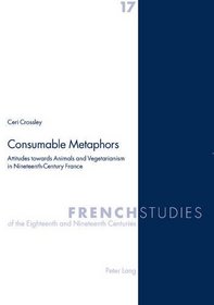 Consumable Metaphors: Attitudes Towards Animals And Vegetarianism in Nineteenth-century France (French Studies of the Eighteenth and Nineteenth Centuries)