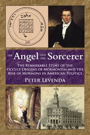 The Angel and Sorcerer: The Remarkable Story of the Occult Origins of Mormonism and the Rise of Mormons in American Politics